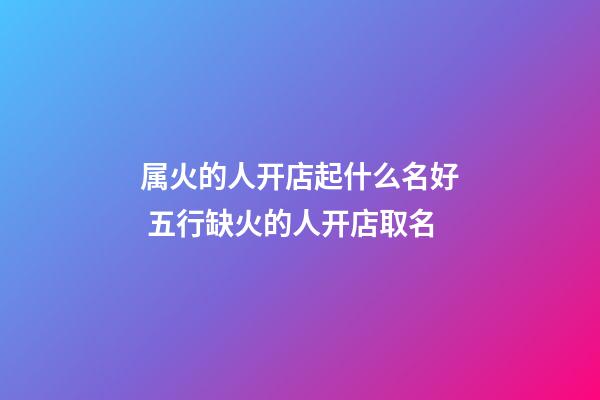 属火的人开店起什么名好 五行缺火的人开店取名-第1张-店铺起名-玄机派